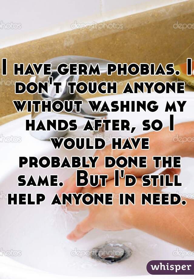 I have germ phobias. I don't touch anyone without washing my hands after, so I would have probably done the same.  But I'd still help anyone in need. 