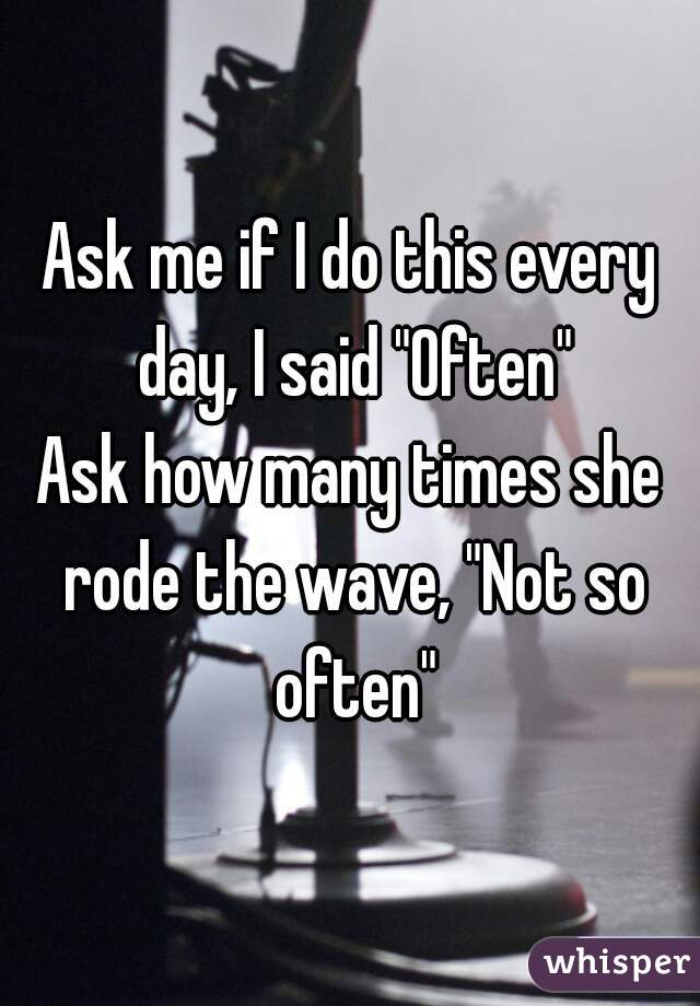 Ask me if I do this every day, I said "Often"
Ask how many times she rode the wave, "Not so often"

