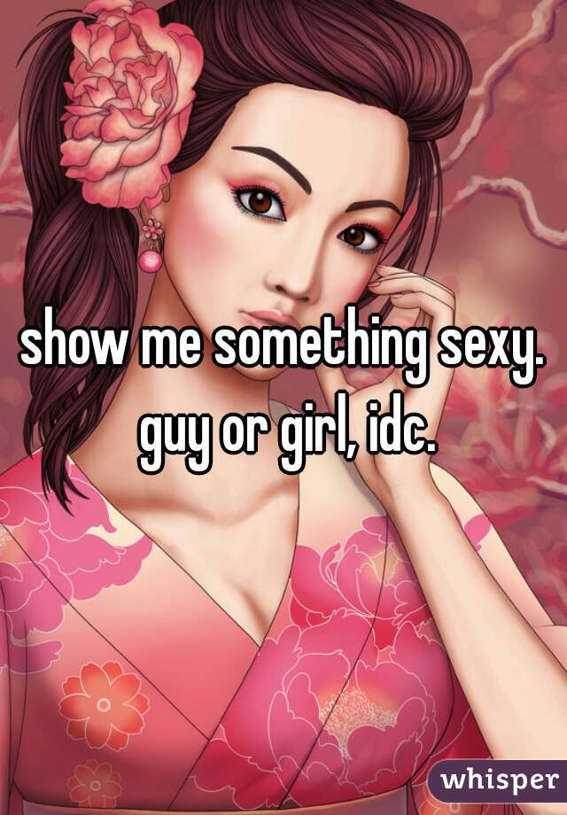 show me something sexy. guy or girl, idc.