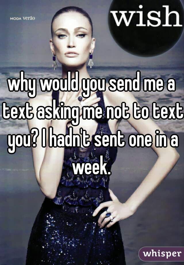 why would you send me a text asking me not to text you? I hadn't sent one in a week. 