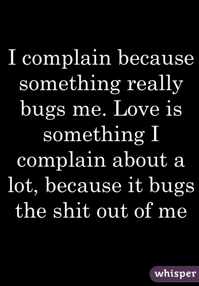 I complain because something really bugs me. Love is something I complain about a lot, because it bugs the shit out of me 