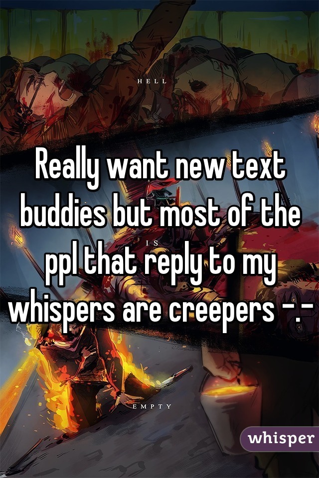 Really want new text buddies but most of the ppl that reply to my whispers are creepers -.-