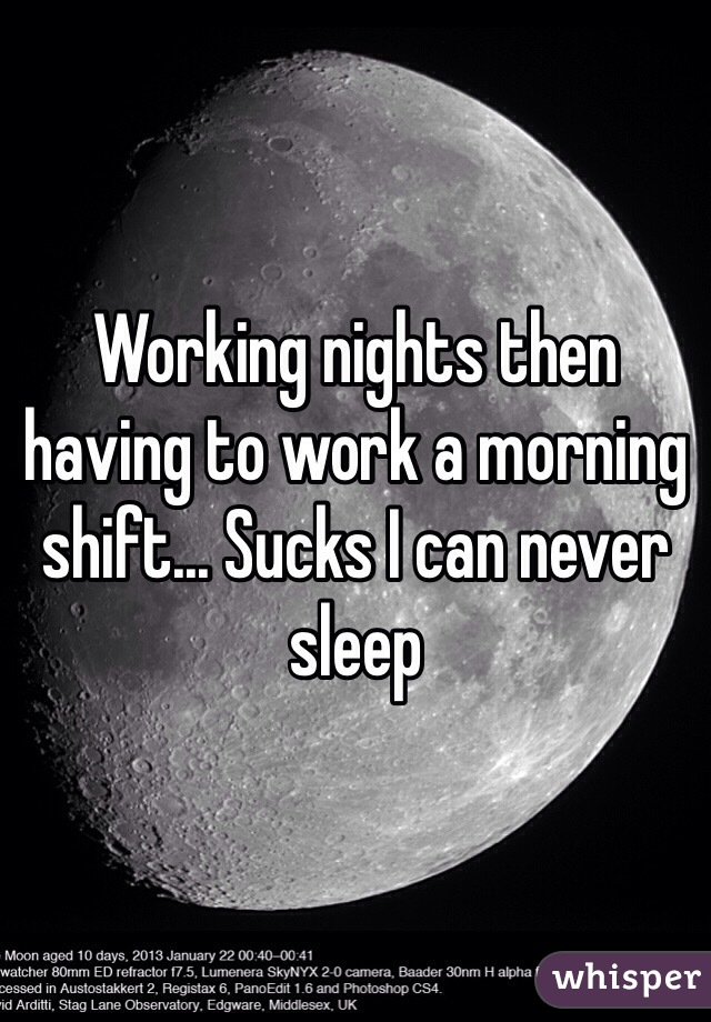 Working nights then having to work a morning shift... Sucks I can never sleep 