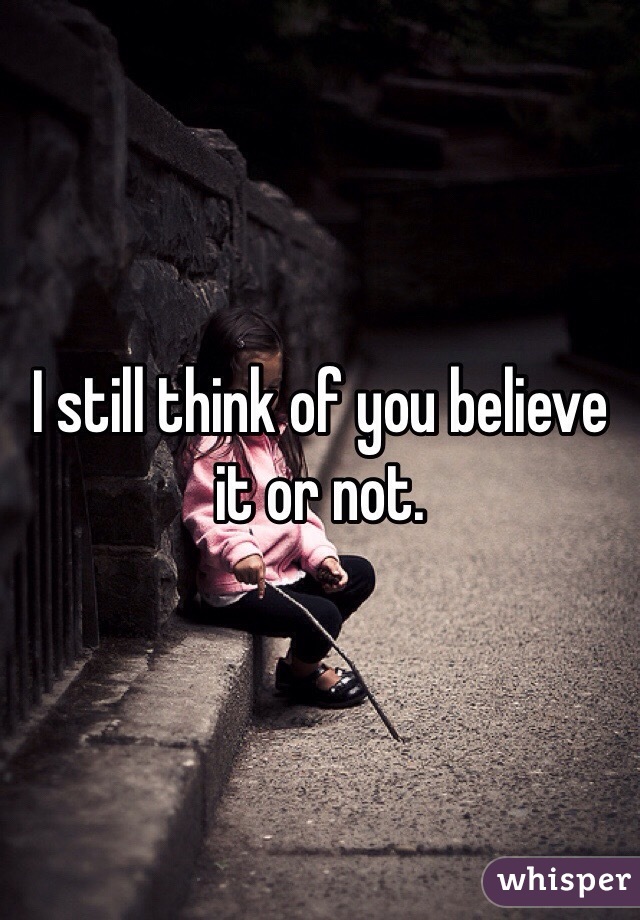 I still think of you believe it or not. 