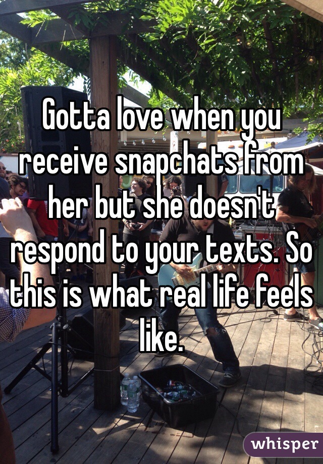 Gotta love when you receive snapchats from her but she doesn't respond to your texts. So this is what real life feels like. 