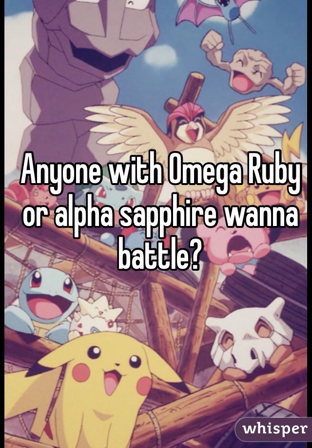 Anyone with Omega Ruby or alpha sapphire wanna battle?