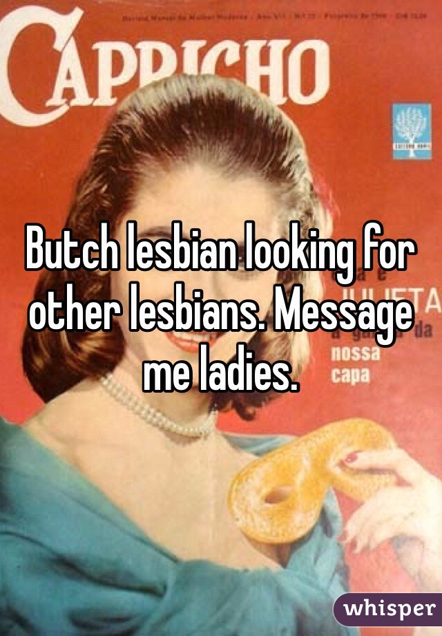 Butch lesbian looking for other lesbians. Message me ladies.