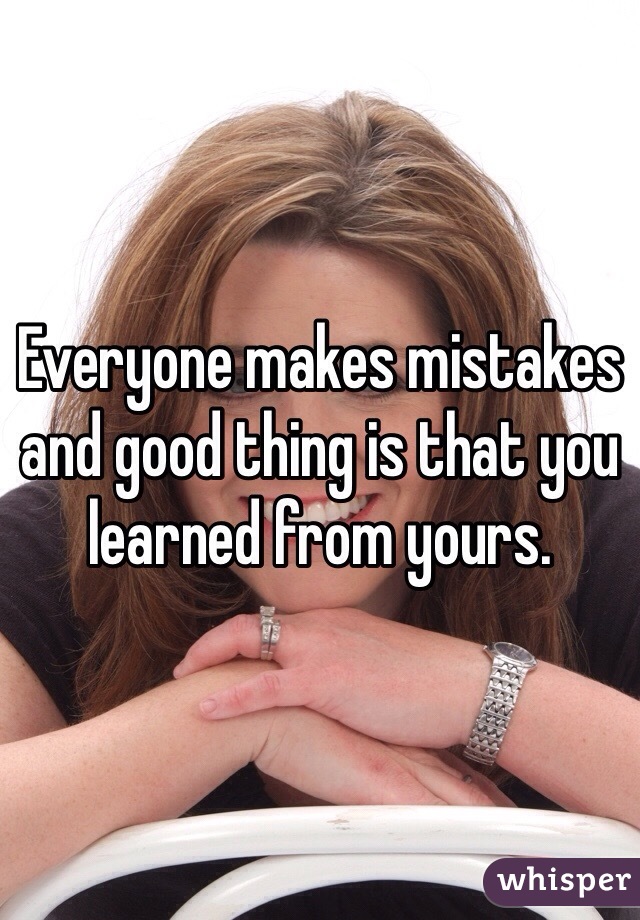 Everyone makes mistakes and good thing is that you learned from yours. 