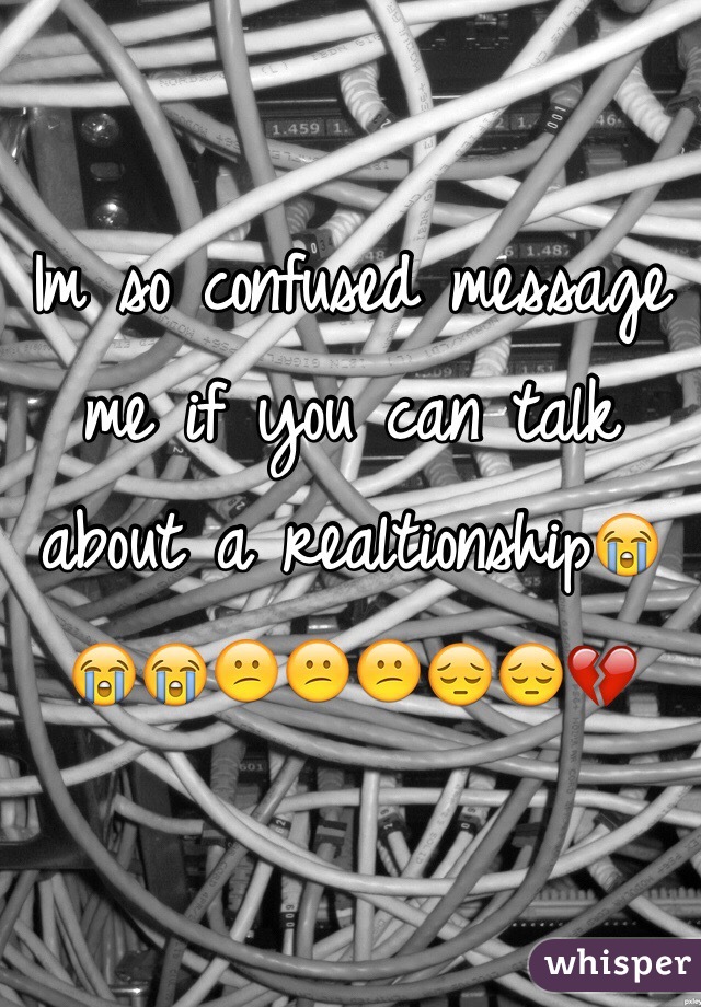 Im so confused message me if you can talk about a realtionship😭😭😭😕😕😕😔😔💔