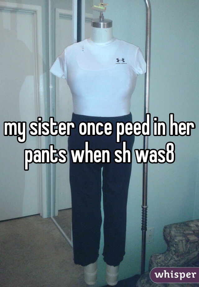 my sister once peed in her pants when sh was8