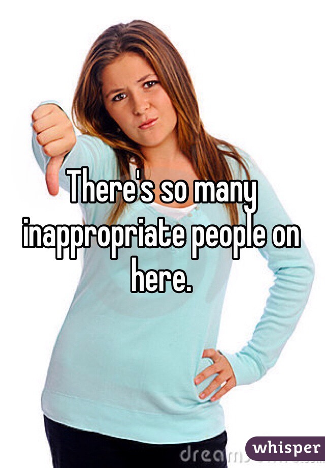 There's so many inappropriate people on here.