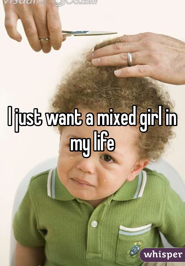 I just want a mixed girl in my life 