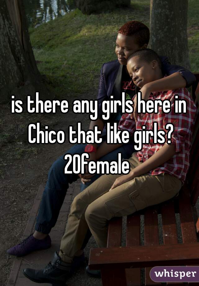 is there any girls here in Chico that like girls?
20female 