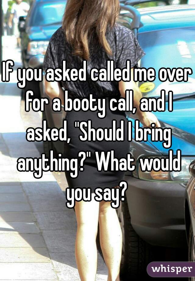 If you asked called me over for a booty call, and I asked, "Should I bring anything?" What would you say? 