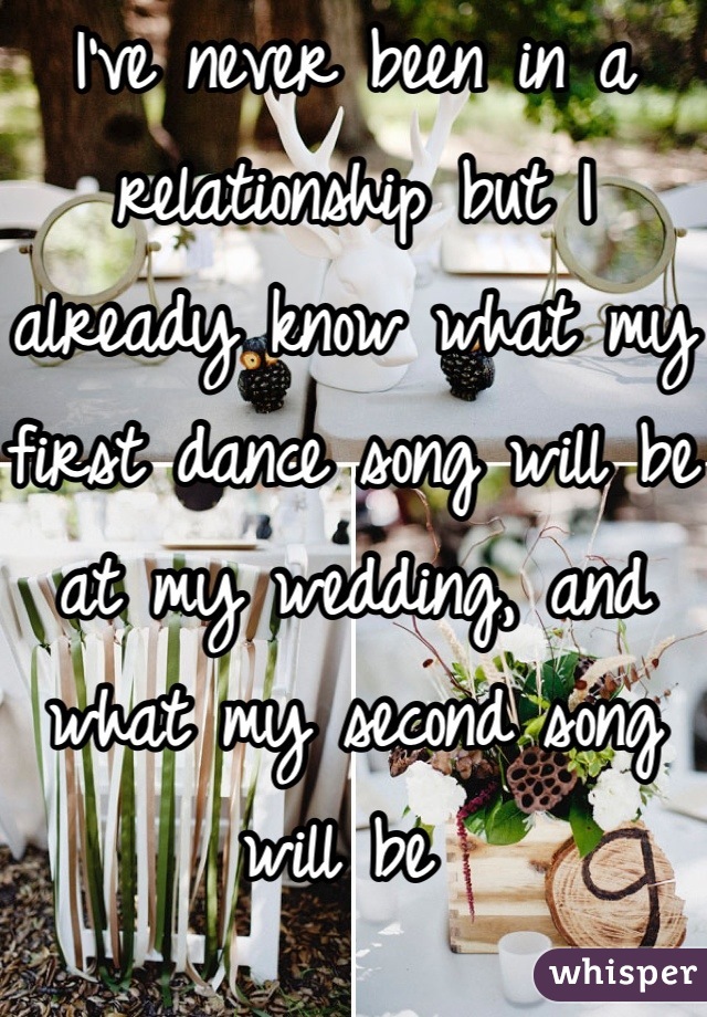 I've never been in a relationship but I already know what my first dance song will be at my wedding, and what my second song will be 