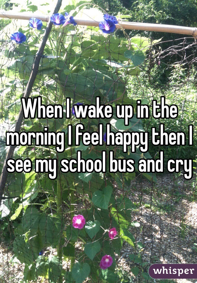 When I wake up in the morning I feel happy then I see my school bus and cry