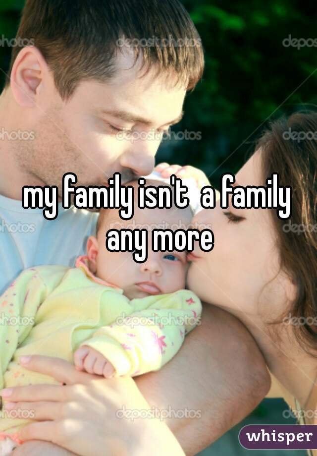 my family isn't  a family any more
