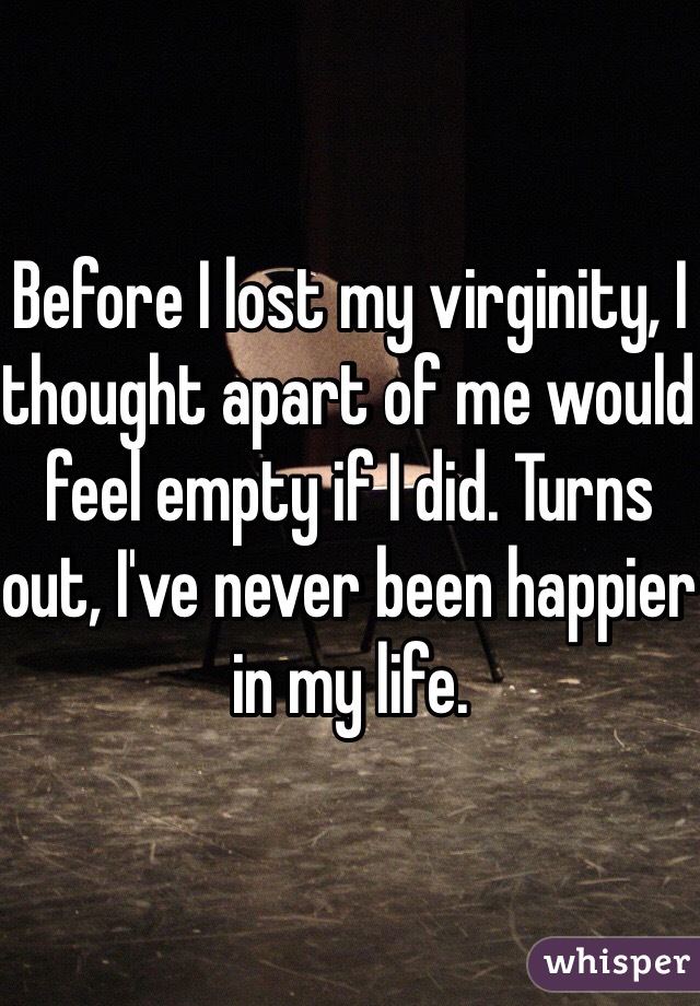 Before I lost my virginity, I thought apart of me would feel empty if I did. Turns out, I've never been happier in my life. 