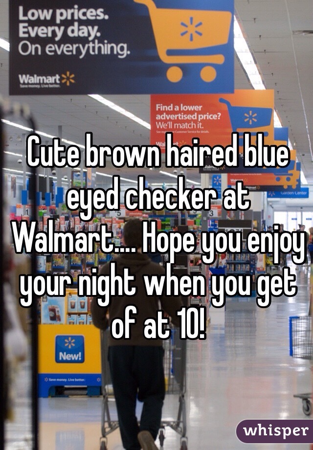 Cute brown haired blue eyed checker at Walmart.... Hope you enjoy your night when you get of at 10!