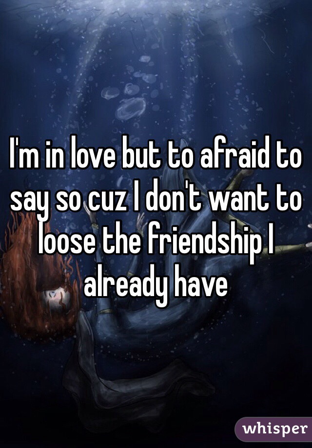 I'm in love but to afraid to say so cuz I don't want to loose the friendship I already have