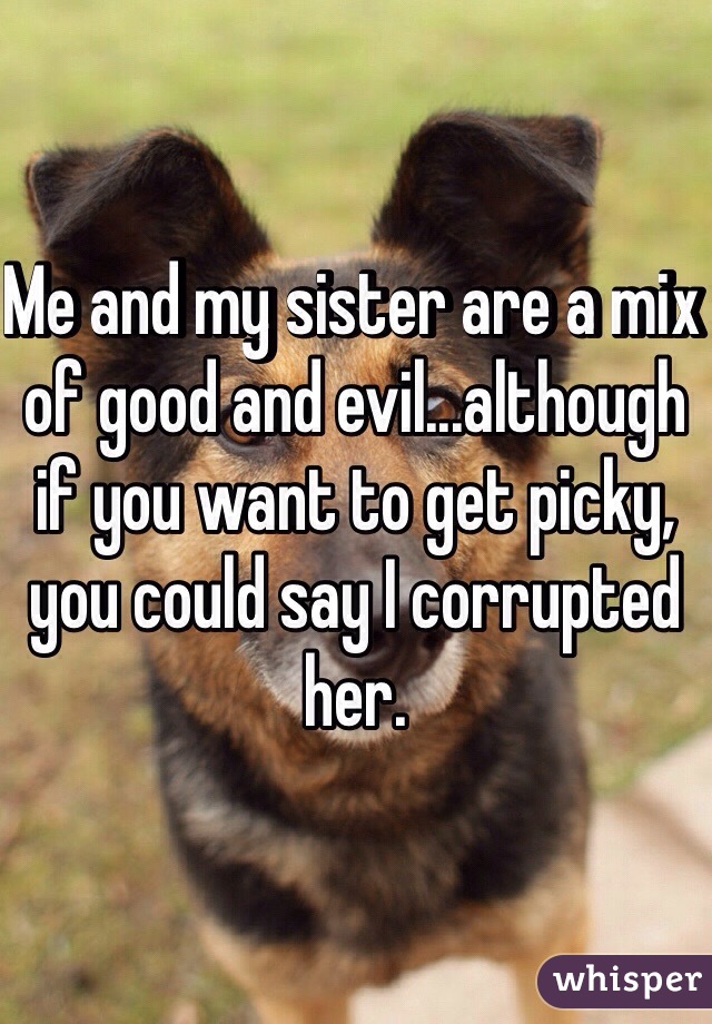 Me and my sister are a mix of good and evil...although if you want to get picky, you could say I corrupted her.