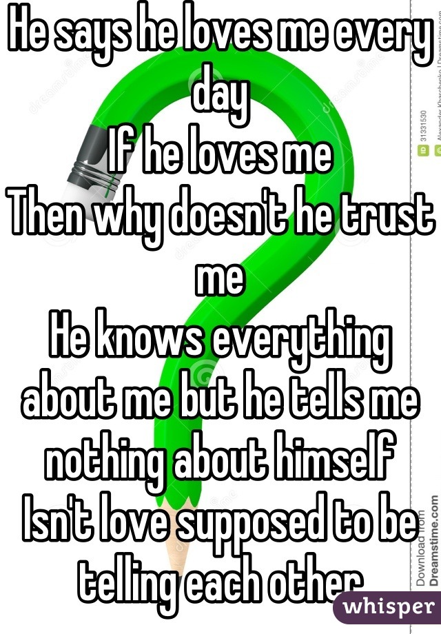 He says he loves me every day
If he loves me
Then why doesn't he trust me
He knows everything about me but he tells me nothing about himself 
Isn't love supposed to be telling each other everything?