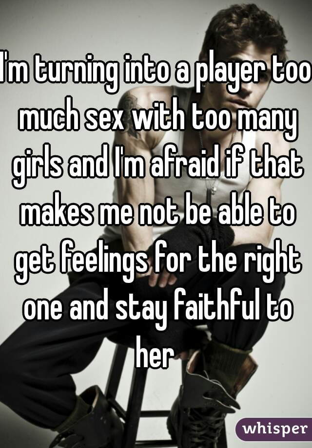 I'm turning into a player too much sex with too many girls and I'm afraid if that makes me not be able to get feelings for the right one and stay faithful to her 