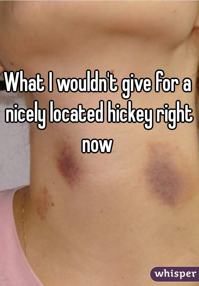 What I wouldn't give for a nicely located hickey right now 