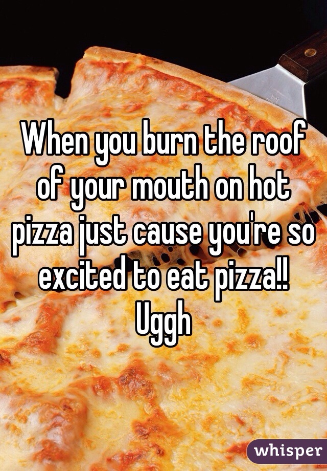 When you burn the roof of your mouth on hot pizza just cause you're so excited to eat pizza!! 
Uggh