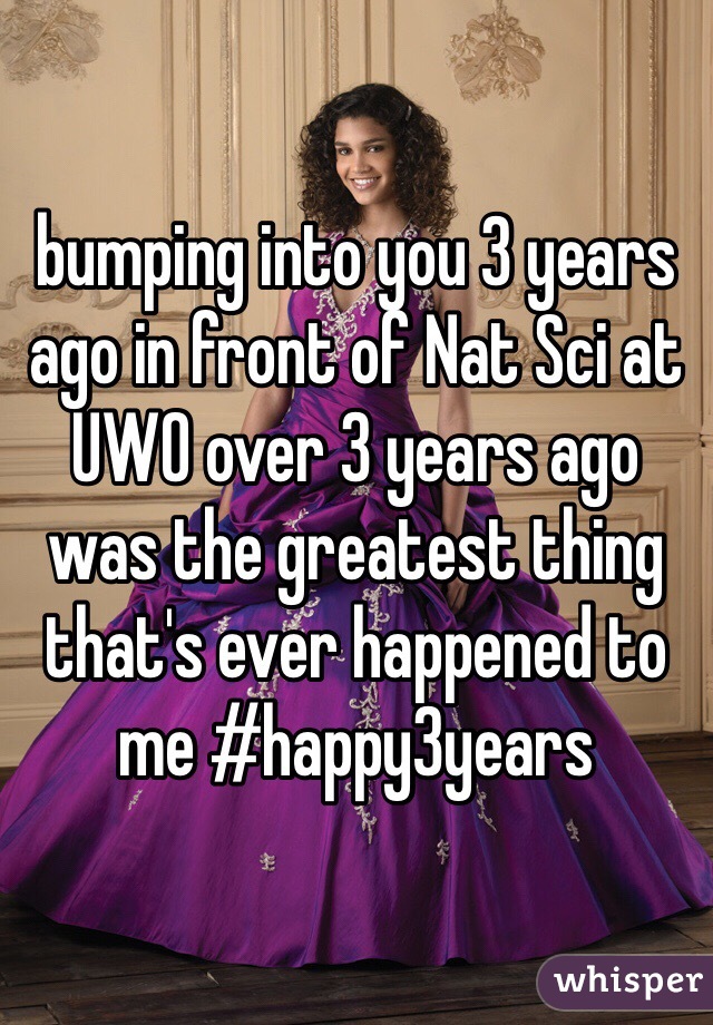 bumping into you 3 years ago in front of Nat Sci at UWO over 3 years ago was the greatest thing that's ever happened to me #happy3years 