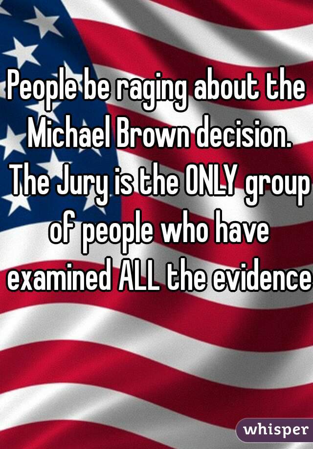 People be raging about the Michael Brown decision. The Jury is the ONLY group of people who have examined ALL the evidence


 