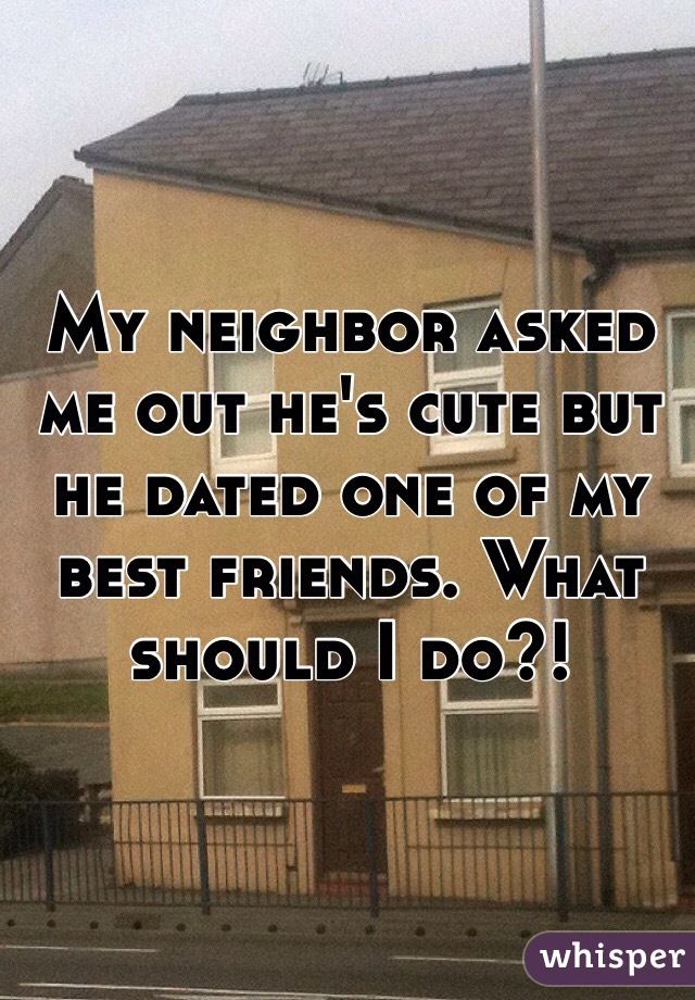 My neighbor asked me out he's cute but he dated one of my best friends. What should I do?!