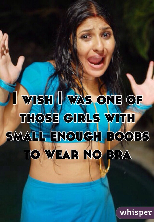 I wish I was one of those girls with small enough boobs to wear no bra