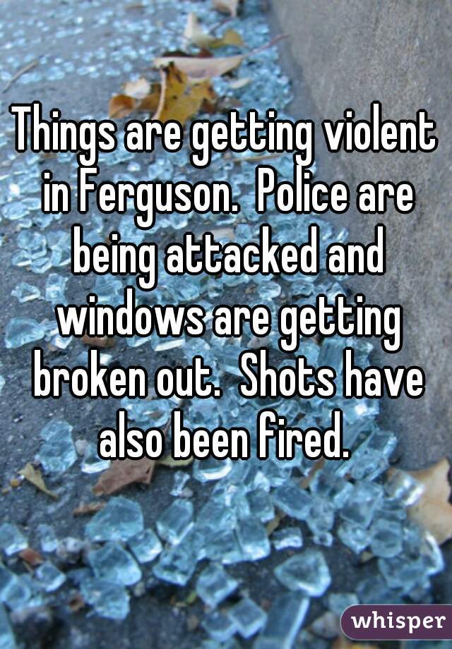 Things are getting violent in Ferguson.  Police are being attacked and windows are getting broken out.  Shots have also been fired. 