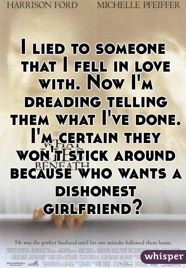 I lied to someone that I fell in love with. Now I'm dreading telling them what I've done. I'm certain they won't stick around because who wants a dishonest girlfriend? 