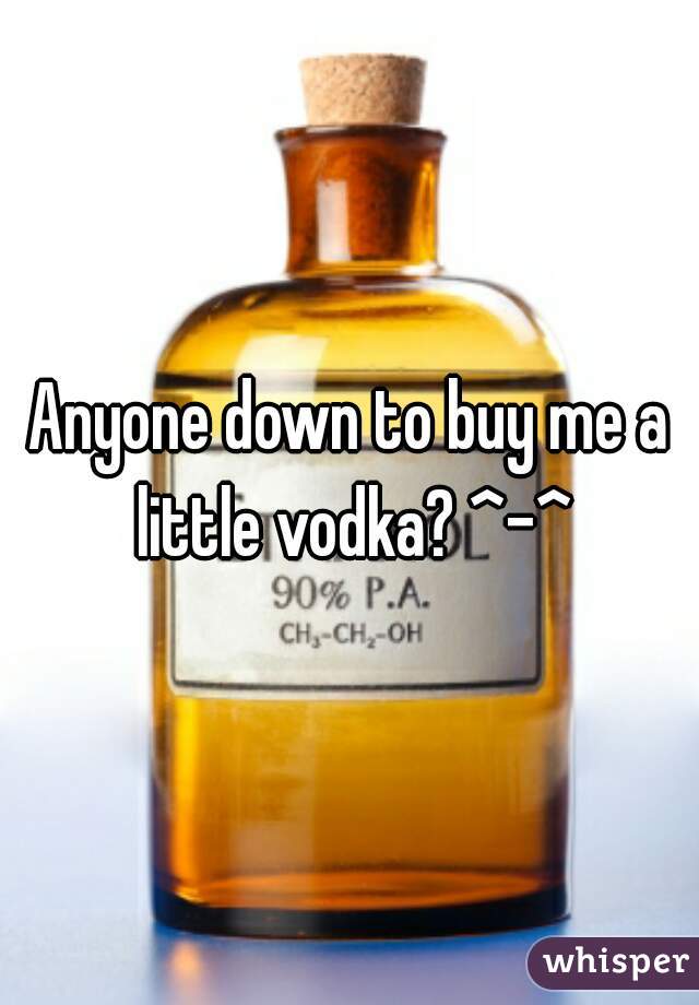 Anyone down to buy me a little vodka? ^-^