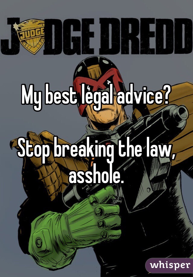 My best legal advice?

Stop breaking the law, asshole.