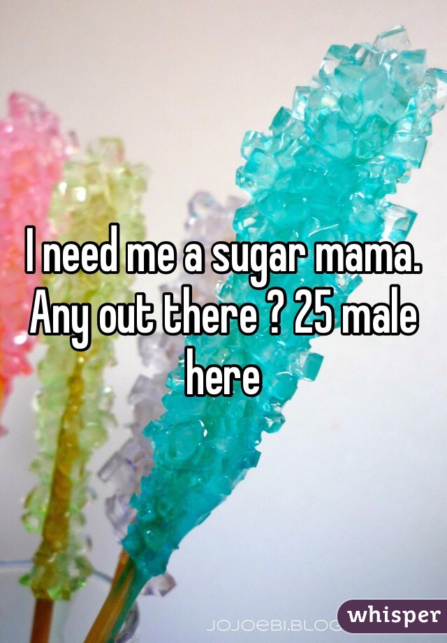 I need me a sugar mama. Any out there ? 25 male here 