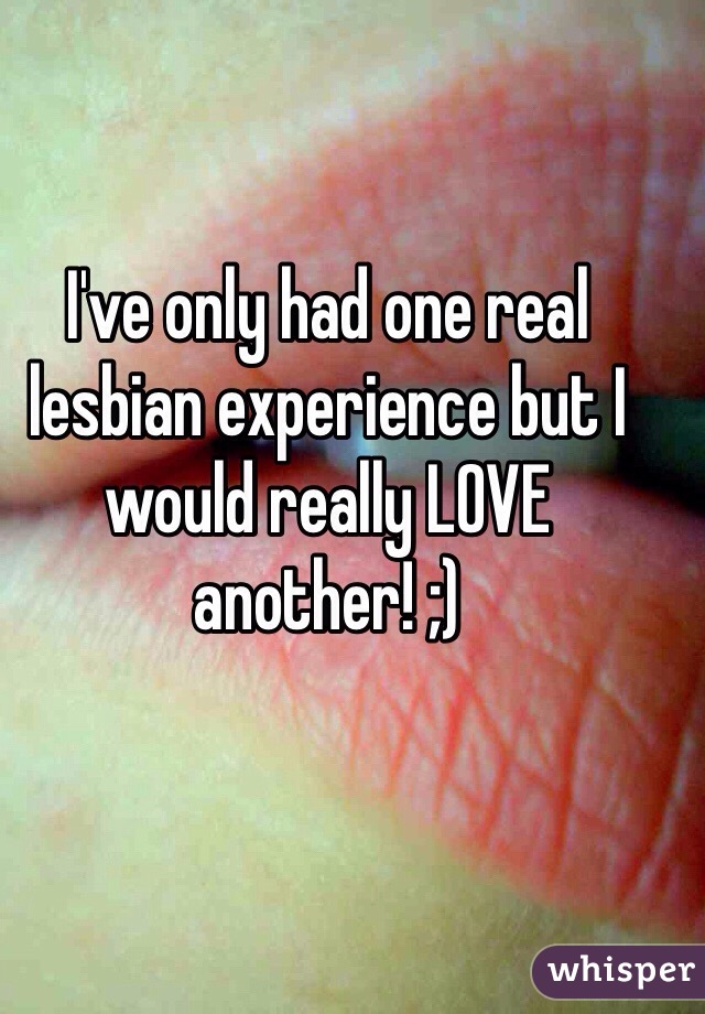 I've only had one real lesbian experience but I would really LOVE another! ;)