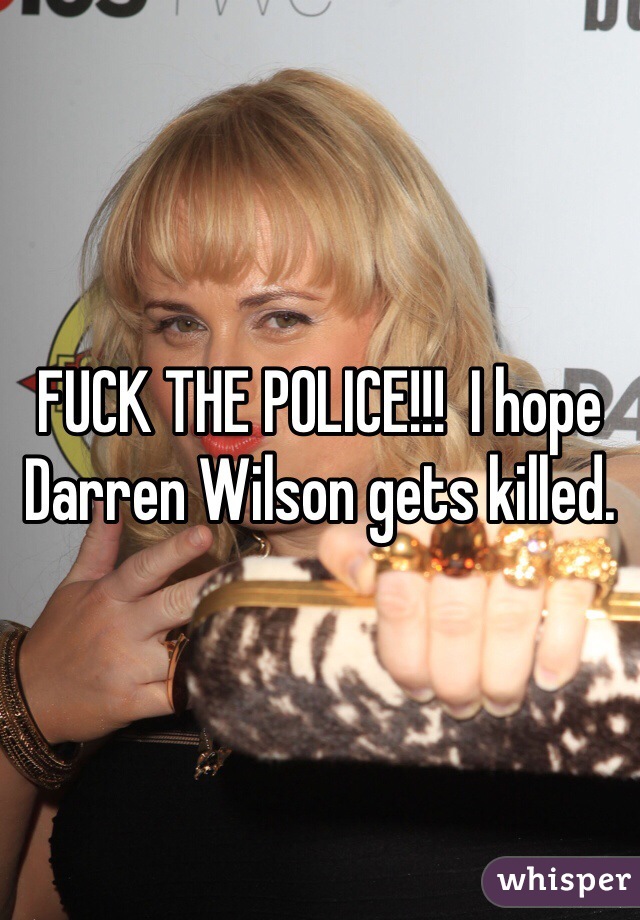 FUCK THE POLICE!!!  I hope Darren Wilson gets killed. 