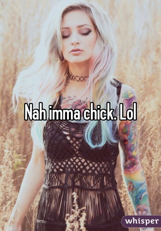 Nah imma chick. Lol