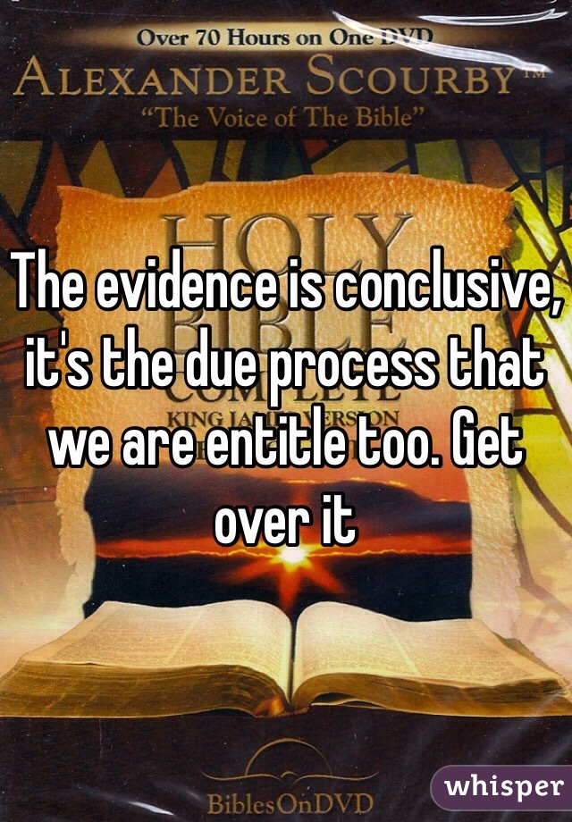 The evidence is conclusive, it's the due process that we are entitle too. Get over it 