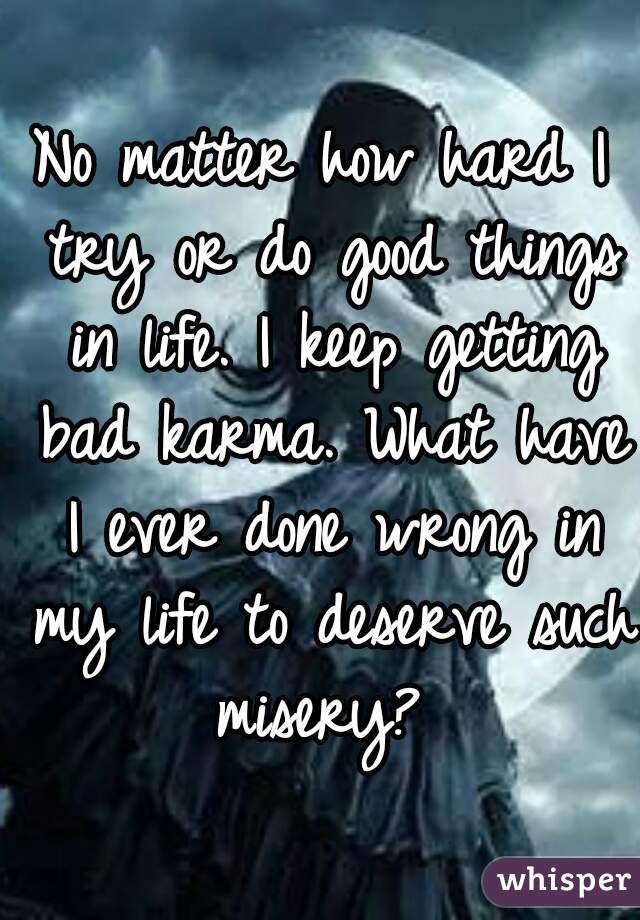 No matter how hard I try or do good things in life. I keep getting bad karma. What have I ever done wrong in my life to deserve such misery? 