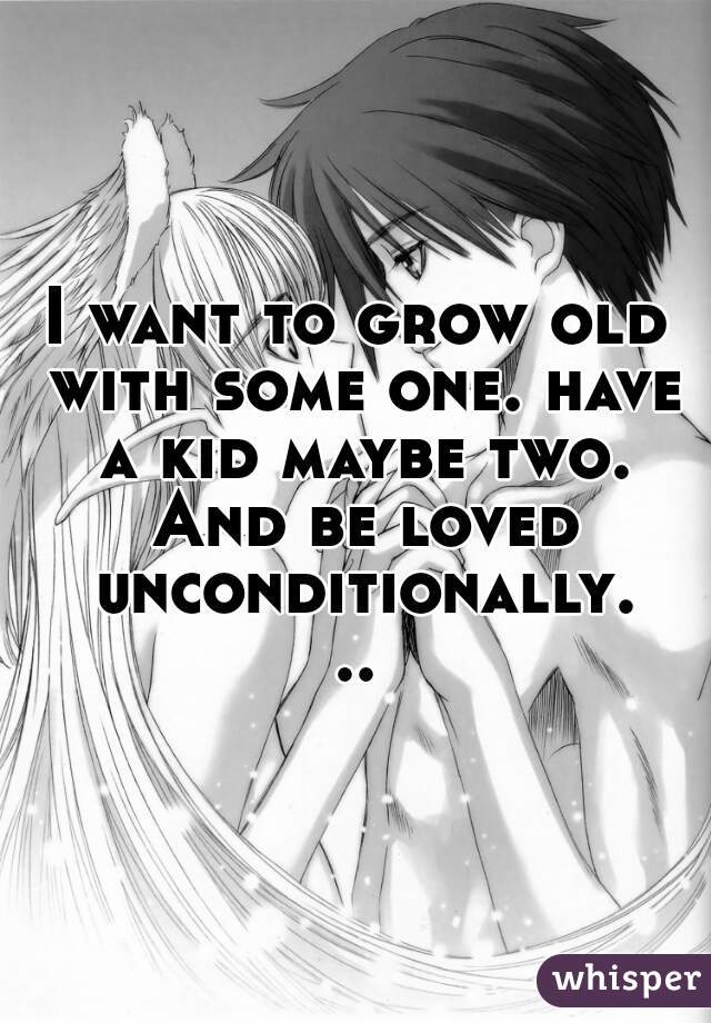 I want to grow old with some one. have a kid maybe two. And be loved unconditionally...