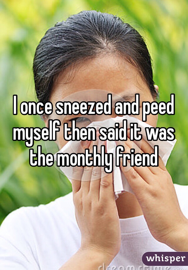 I once sneezed and peed myself then said it was the monthly friend