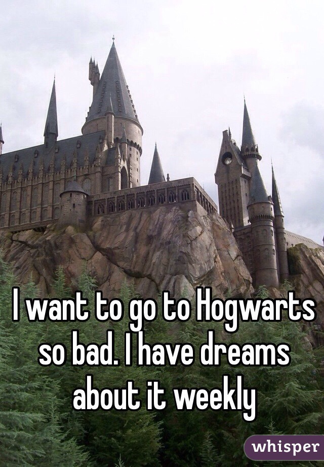 I want to go to Hogwarts so bad. I have dreams about it weekly