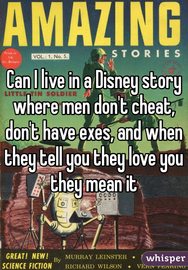 Can I live in a Disney story where men don't cheat, don't have exes, and when they tell you they love you they mean it 