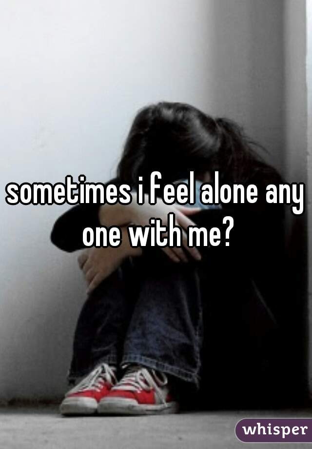 sometimes i feel alone any one with me?