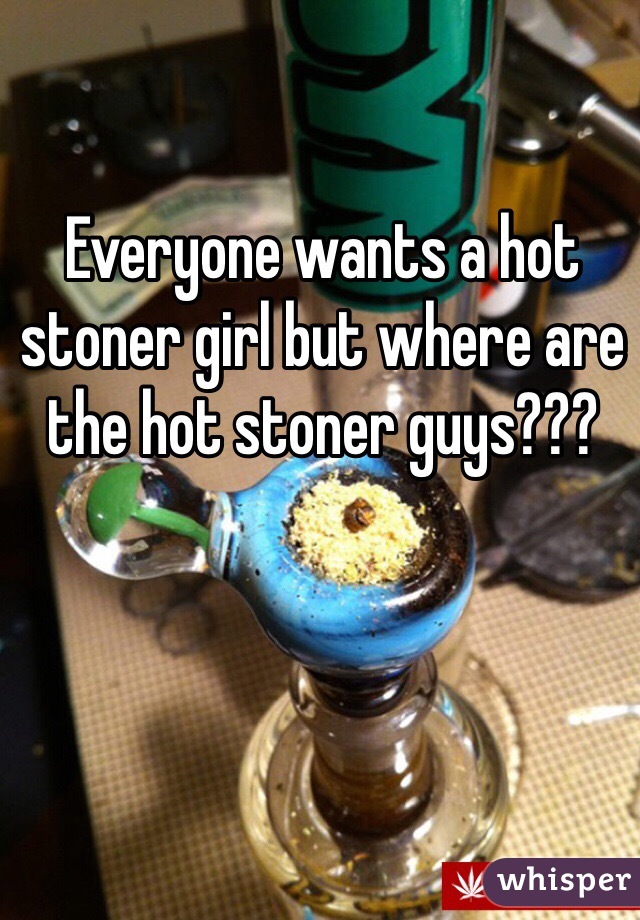 Everyone wants a hot stoner girl but where are the hot stoner guys???