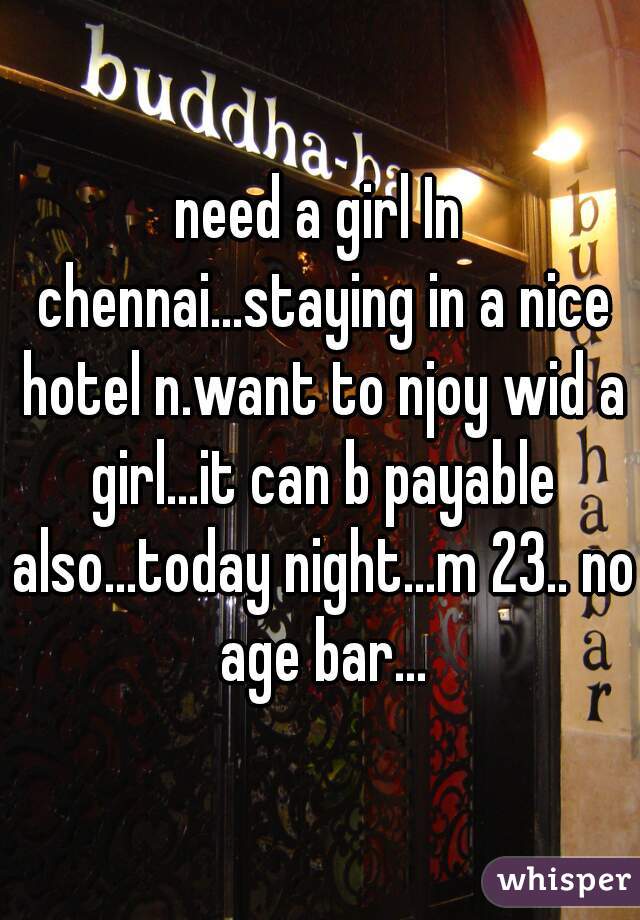 need a girl In chennai...staying in a nice hotel n.want to njoy wid a girl...it can b payable also...today night...m 23.. no age bar...